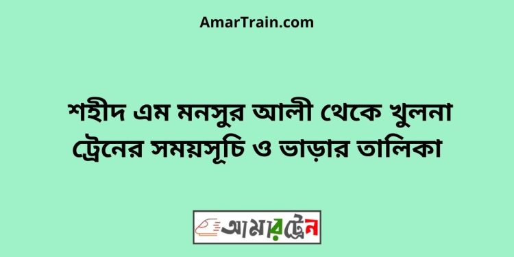 শহীদ এম মনসুর আলী টু খুলনা ট্রেনের সময়সূচী ও ভাড়ার তালিকা