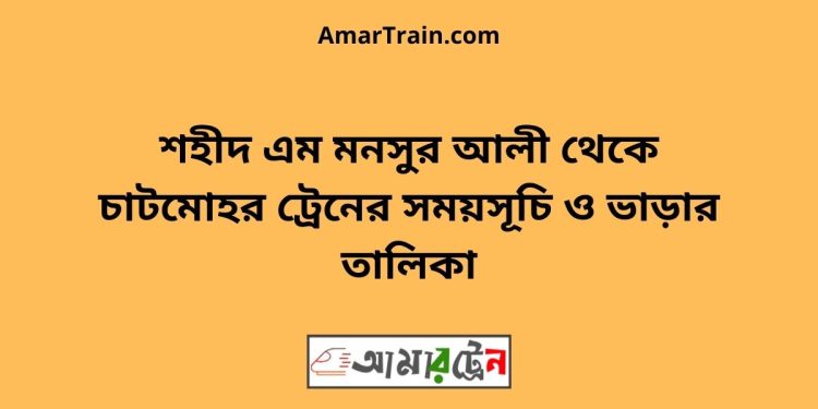 শহীদ এম মনসুর আলী টু চাটমোহর ট্রেনের সময়সূচী ও ভাড়া তালিকা