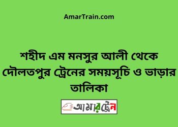 শহীদ এম মনসুর আলী টু দৌলতপুর ট্রেনের সময়সূচী ও ভাড়া তালিকা