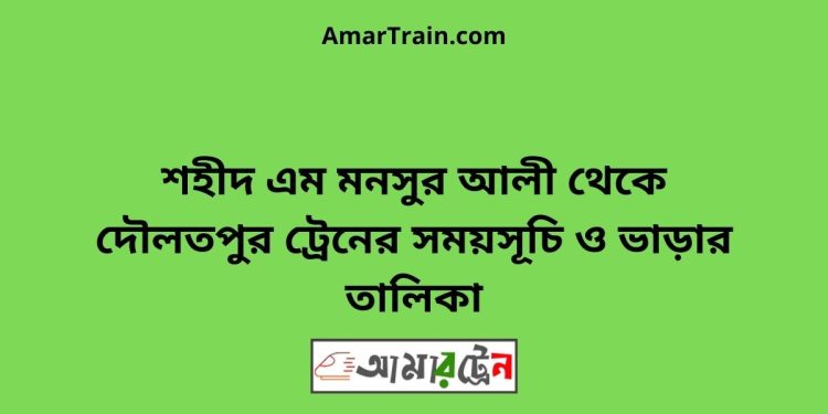 শহীদ এম মনসুর আলী টু দৌলতপুর ট্রেনের সময়সূচী ও ভাড়া তালিকা