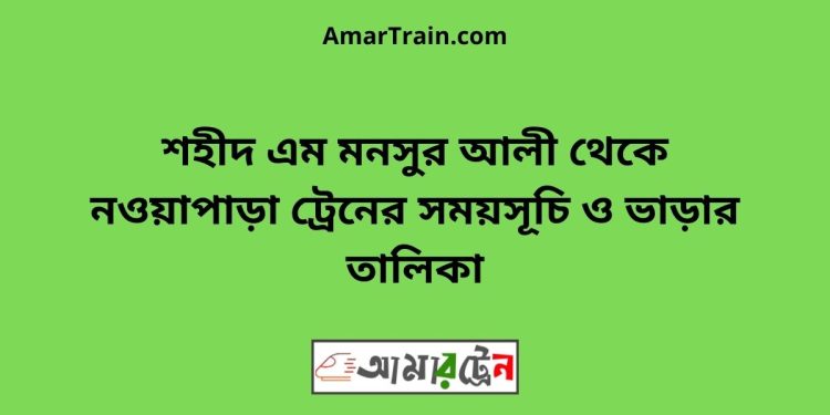 শহীদ এম মনসুর আলী টু নওয়াপাড়া ট্রেনের সময়সূচী ও ভাড়া তালিকা