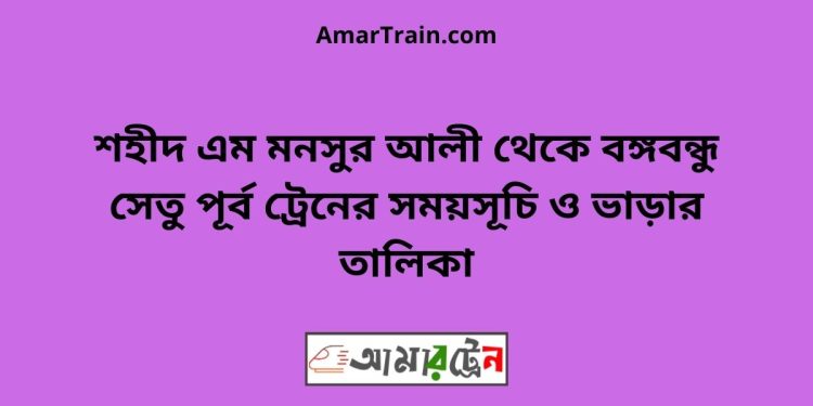 শহীদ এম মনসুর আলী টু বঙ্গবন্ধু সেতু পূর্ব ট্রেনের সময়সূচী ও ভাড়া তালিকা