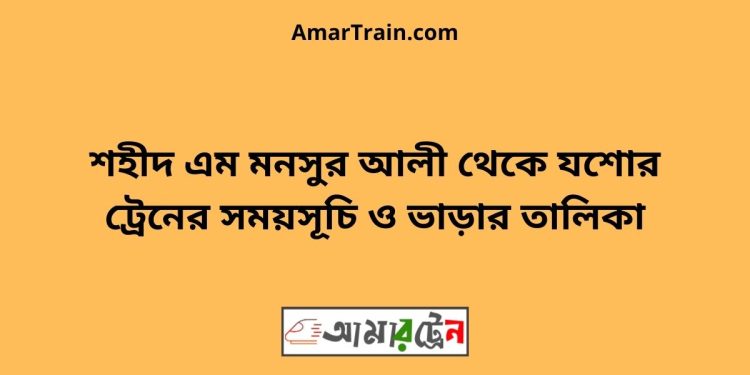 শহীদ এম মনসুর আলী টু যশোর ট্রেনের সময়সূচী ও ভাড়া তালিকা