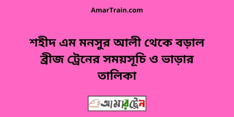 শহীদ এম মনসুর আলী ব্রীজ টু বড়াল ব্রীজ ট্রেনের সময়সূচী ও ভাড়া তালিকা