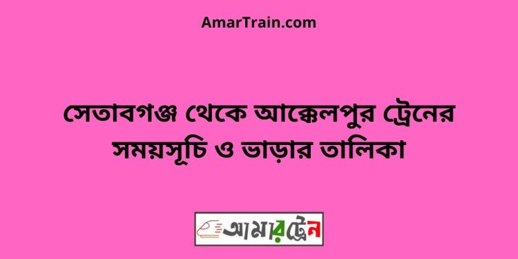 সেতাবগঞ্জ টু আক্কেলপুর ট্রেনের সময়সূচী ও ভাড়া তালিকা