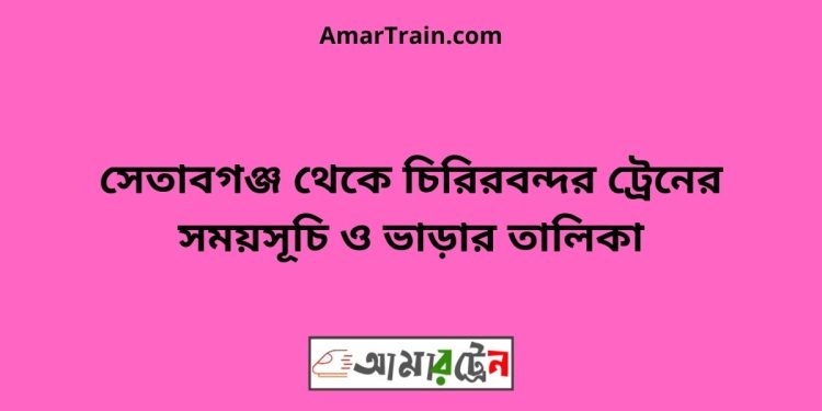 সেতাবগঞ্জ টু চিরিরবন্দর ট্রেনের সময়সূচী ও ভাড়া তালিকা