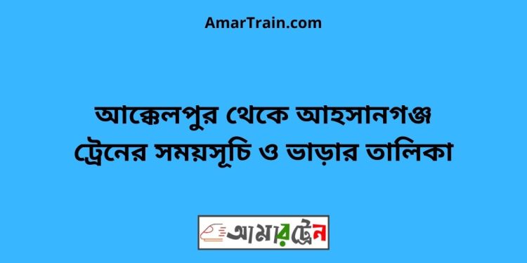 আক্কেলপুর টু আহসানগঞ্জ ট্রেনের সময়সূচী ও ভাড়া তালিকা