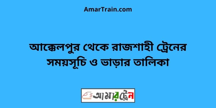 আক্কেলপুর টু রাজশাহী ট্রেনের সময়সূচী ও ভাড়ার তালিকা