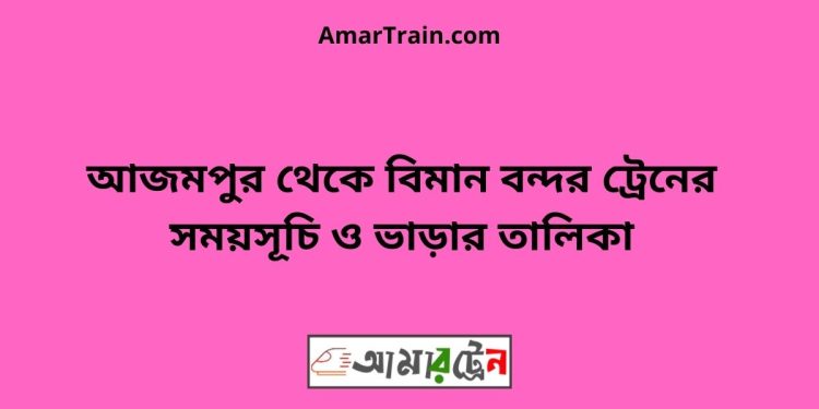 আজমপুর টু বিমান বন্দর ট্রেনের সময়সূচী ও ভাড়া তালিকা