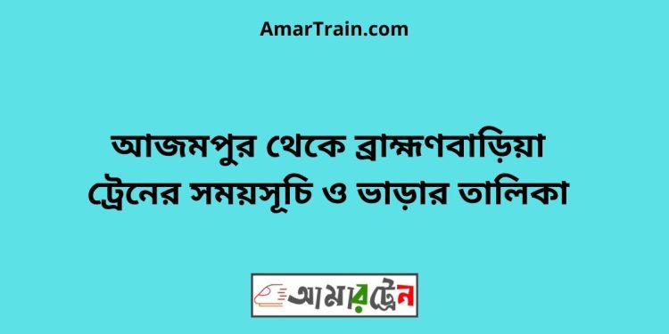 আজমপুর টু ব্রাহ্মণবাড়িয়া ট্রেনের সময়সূচী ও ভাড়া তালিকা