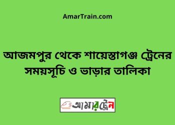 আজমপুর টু শায়েস্তাগঞ্জ ট্রেনের সময়সূচী ও ভাড়া তালিকা