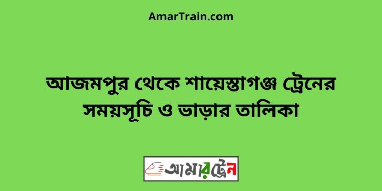 আজমপুর টু শায়েস্তাগঞ্জ ট্রেনের সময়সূচী ও ভাড়া তালিকা