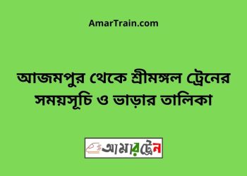 আজমপুর টু শ্রীমঙ্গল ট্রেনের সময়সূচী ও ভাড়া তালিকা