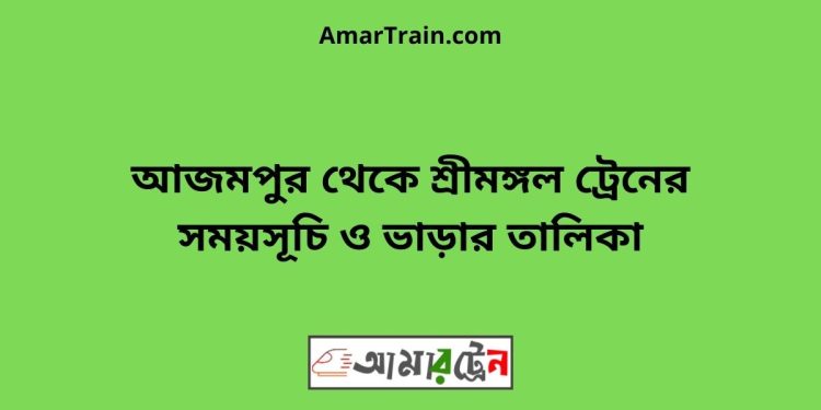 আজমপুর টু শ্রীমঙ্গল ট্রেনের সময়সূচী ও ভাড়া তালিকা