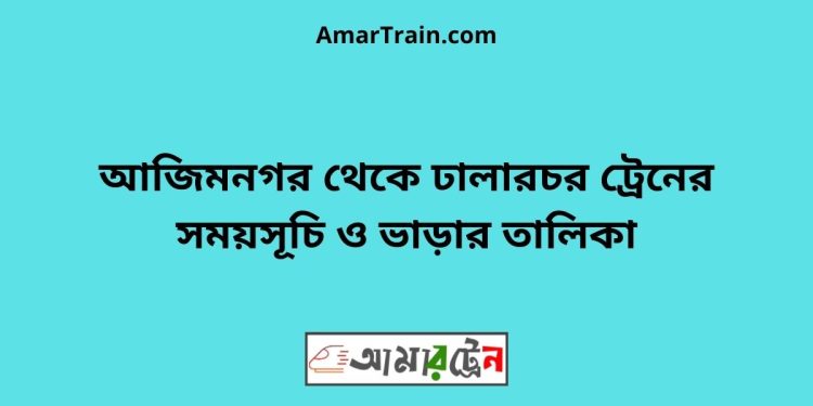 আজিমনগর টু ঢালারচর ট্রেনের সময়সূচী ও ভাড়া তালিকা