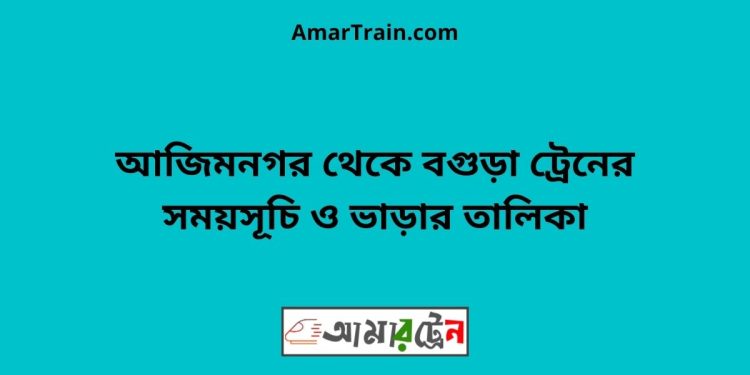 আজিমনগর টু বগুড়া ট্রেনের সময়সূচী ও ভাড়া তালিকা