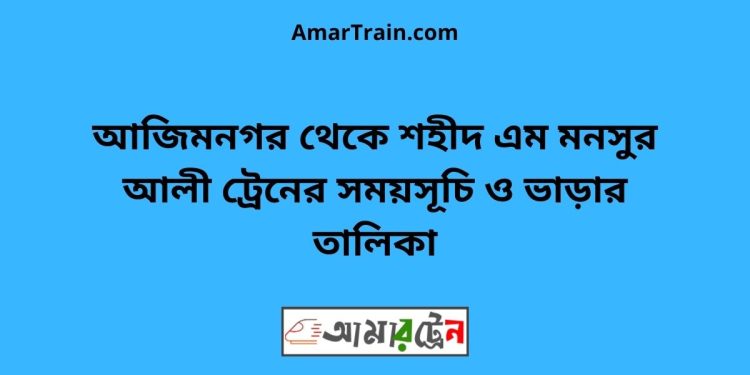 আজিমনগর টু শহীদ এম মনসুর আলী ট্রেনের সময়সূচী ও ভাড়া তালিকা