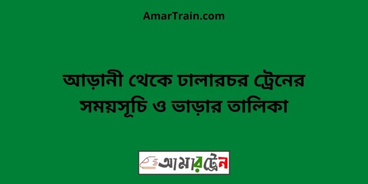 আড়ানী টু ঢালারচর ট্রেনের সময়সূচী ও ভাড়া তালিকা