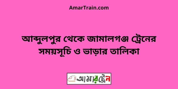 আব্দুলপুর টু জামালগঞ্জ ট্রেনের সময়সূচী ও ভাড়া তালিকা