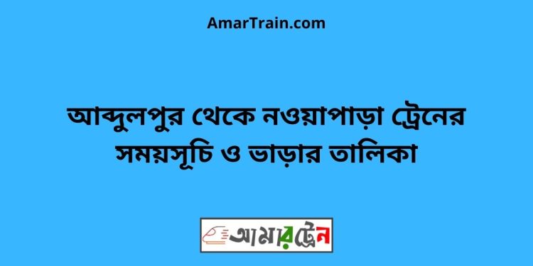 আব্দুলপুর টু নওয়াপাড়া ট্রেনের সময়সূচী ও ভাড়া তালিকা