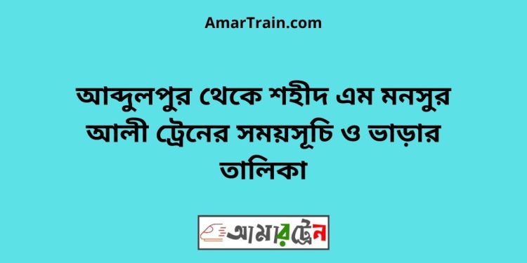 আব্দুলপুর টু শহীদ এম মনসুর আলী ট্রেনের সময়সূচী ও ভাড়া তালিকা