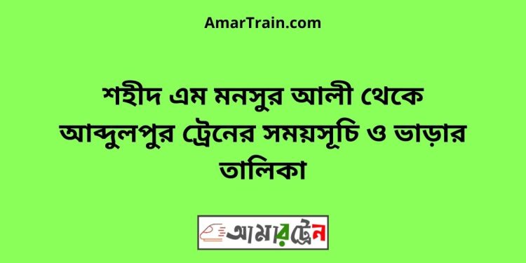 আব্দুলপুর টু শহীদ এম মনসুর আলী ট্রেনের সময়সূচী ও ভাড়া তালিকা