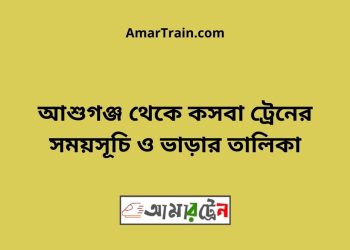 আশুগঞ্জ টু কসবা ট্রেনের সময়সূচী ও ভাড়া তালিকা