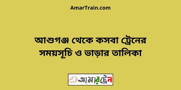 আশুগঞ্জ টু কসবা ট্রেনের সময়সূচী ও ভাড়া তালিকা