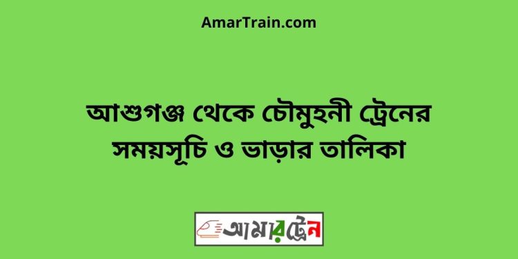 আশুগঞ্জ টু চৌমুহনী ট্রেনের সময়সূচী ও ভাড়া তালিকা