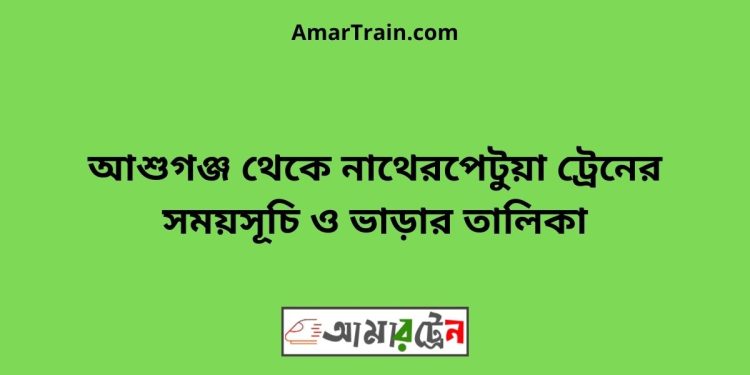 আশুগঞ্জ টু নাথেরপেটুয়া ট্রেনের সময়সূচী ও ভাড়া তালিকা