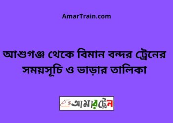 আশুগঞ্জ টু বিমান বন্দর ট্রেনের সময়সূচী ও ভাড়া তালিকা