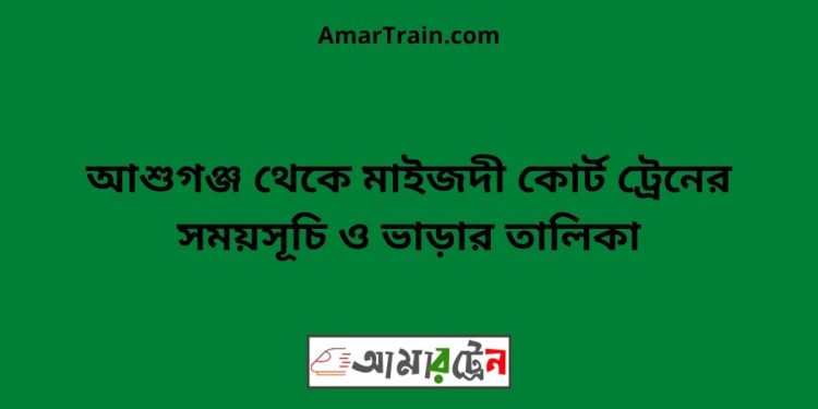 আশুগঞ্জ টু মাইজদী কোর্ট ট্রেনের সময়সূচী ও ভাড়া তালিকা