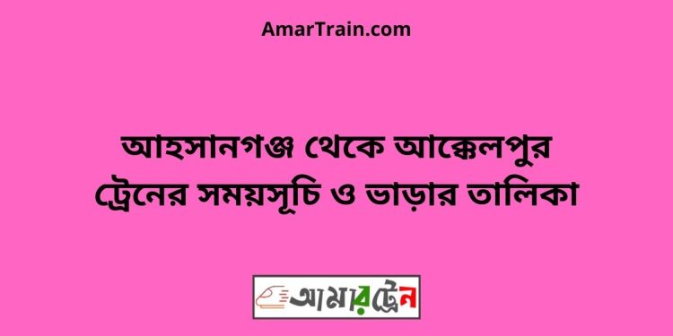 আহসানগঞ্জ টু আক্কেলপুর ট্রেনের সময়সূচী ও ভাড়া তালিকা