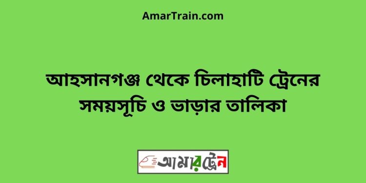 আহসানগঞ্জ টু চিলাহাটি ট্রেনের সময়সূচী ও ভাড়া তালিকা