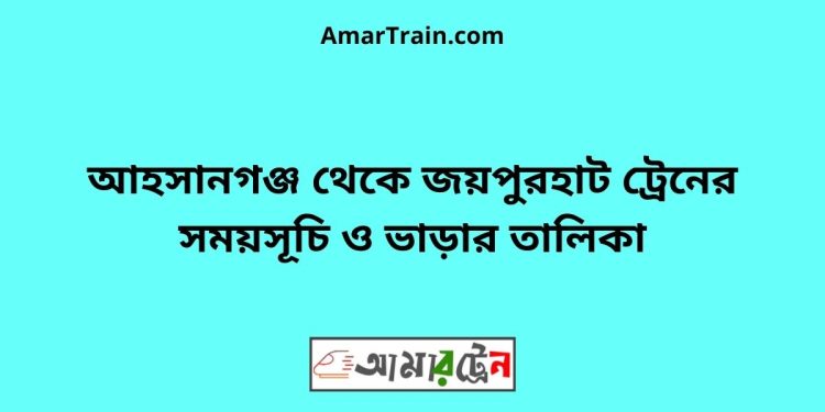 আহসানগঞ্জ টু জয়পুরহাট ট্রেনের সময়সূচী ও ভাড়া তালিকা