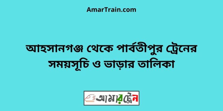 আহসানগঞ্জ টু পার্বতীপুর ট্রেনের সময়সূচী ও ভাড়া তালিকা