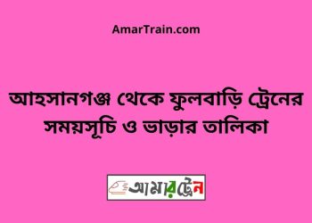 আহসানগঞ্জ টু ফুলবাড়ি ট্রেনের সময়সূচী ও ভাড়া তালিকা