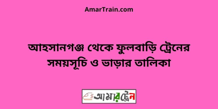 আহসানগঞ্জ টু ফুলবাড়ি ট্রেনের সময়সূচী ও ভাড়া তালিকা