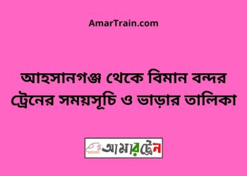 আহসানগঞ্জ টু বিমান বন্দর ট্রেনের সময়সূচী ও ভাড়া তালিকা