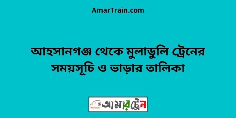 আহসানগঞ্জ টু মুলাডুলি ট্রেনের সময়সূচী ও ভাড়া তালিকা