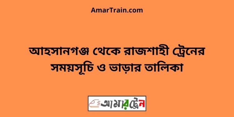 আহসানগঞ্জ টু রাজশাহী ট্রেনের সময়সূচী ও ভাড়ার তালিকা