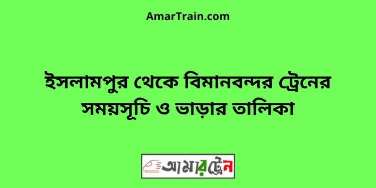 ইসলামপুর টু বিমানবন্দর ট্রেনের সময়সূচী ও ভাড়া তালিকা