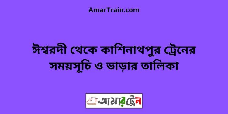 ঈশ্বরদী টু কাশিনাথপুর ট্রেনের সময়সূচী ও ভাড়া তালিকা