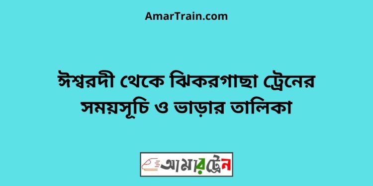 ঈশ্বরদী টু ঝিকরগাছা ট্রেনের সময়সূচী ও ভাড়া তালিকা