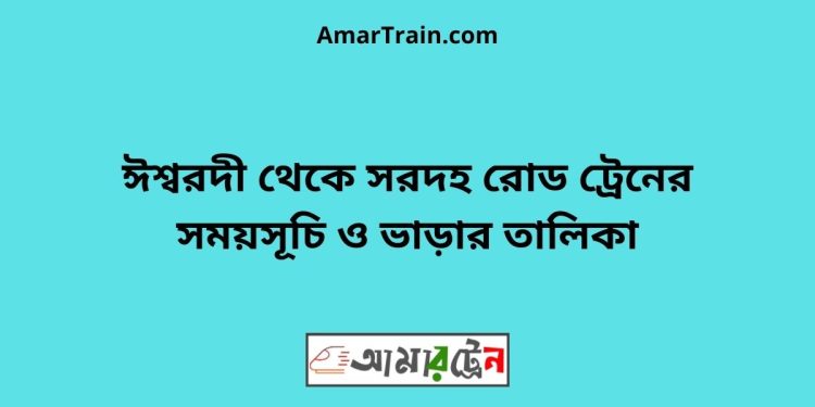 ঈশ্বরদী টু সরদহ রোড ট্রেনের সময়সূচী ও ভাড়া তালিকা