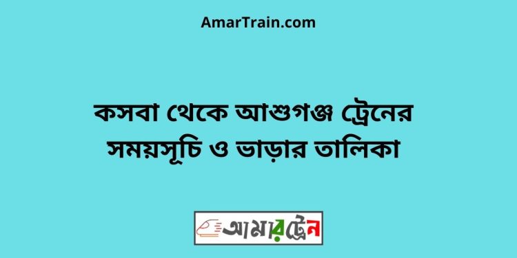 কসবা টু আশুগঞ্জ ট্রেনের সময়সূচী ও ভাড়া তালিকা