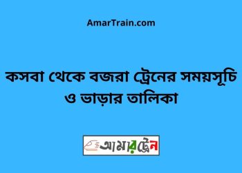 কসবা টু বজরা ট্রেনের সময়সূচী ও ভাড়া তালিকা