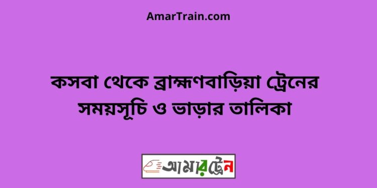 কসবা টু ব্রাহ্মণবাড়িয়া ট্রেনের সময়সূচী ও ভাড়া তালিকা