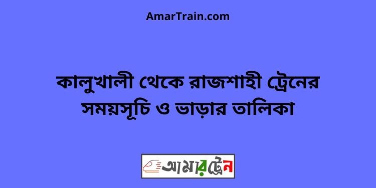 কালুখালী টু রাজশাহী ট্রেনের সময়সূচী ও ভাড়া তালিকা