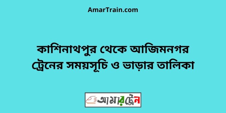 কাশিনাথপুর টু আজিমনগর ট্রেনের সময়সূচী ও ভাড়া তালিকা